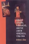 Female Citizens, Patriarchs, and the Law in Venezuela, 1786-1904 cover