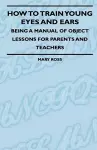 How To Train Young Eyes And Ears - Being A Manual Of Object Lessons For Parents And Teachers cover